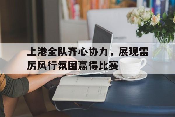 上港全队齐心协力，展现雷厉风行氛围赢得比赛的简单介绍